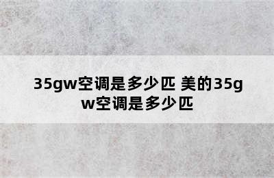 35gw空调是多少匹 美的35gw空调是多少匹